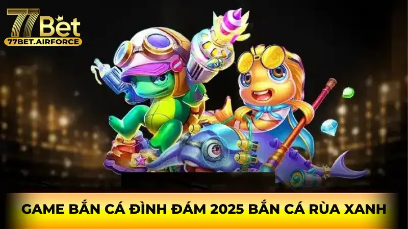 Game bắn cá đình đám 2025 Bắn cá Rùa Xanh 
