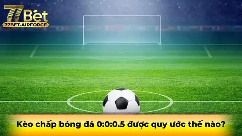 Kèo chấp bóng đá 0:0:0.5 được quy ước thế nào?